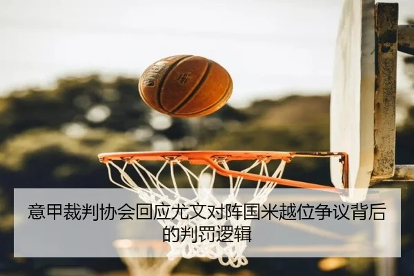 意甲裁判协会回应尤文对阵国米越位争议背后的判罚逻辑