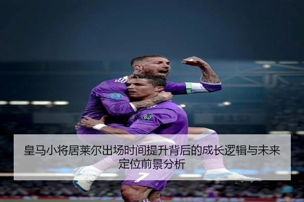 皇马小将居莱尔出场时间提升背后的成长逻辑与未来定位前景分析 | c7c7