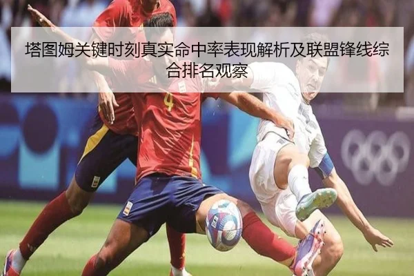 塔图姆关键时刻真实命中率表现解析及联盟锋线综合排名观察（c7c7）
