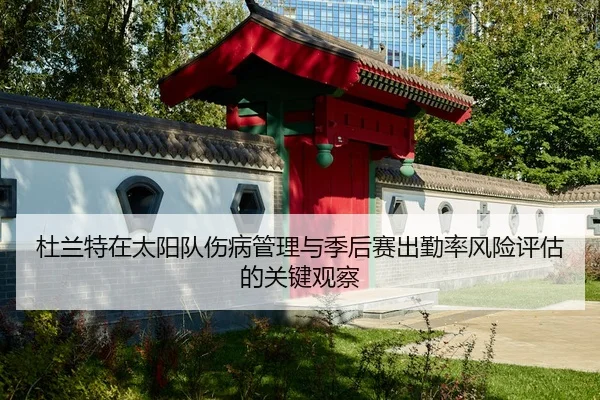 杜兰特在太阳队伤病管理与季后赛出勤率风险评估的关键观察 - c7c7
