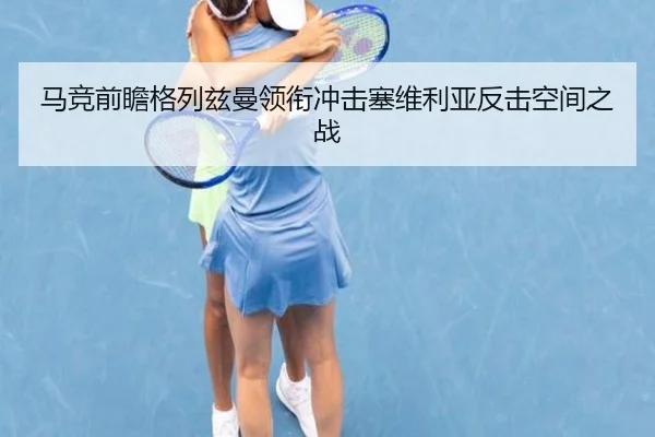 马竞前瞻格列兹曼领衔冲击塞维利亚反击空间之战