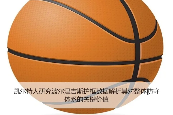 凯尔特人研究波尔津吉斯护框数据解析其对整体防守体系的关键价值 | c7c7