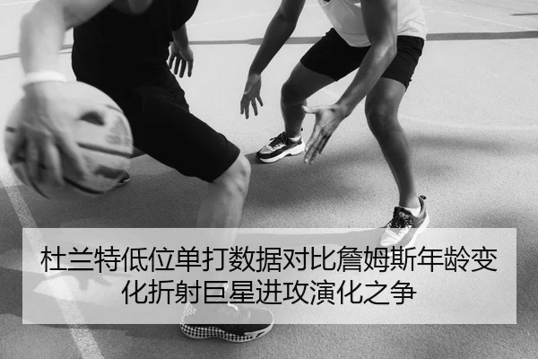 杜兰特低位单打数据对比詹姆斯年龄变化折射巨星进攻演化之争 - c7c7